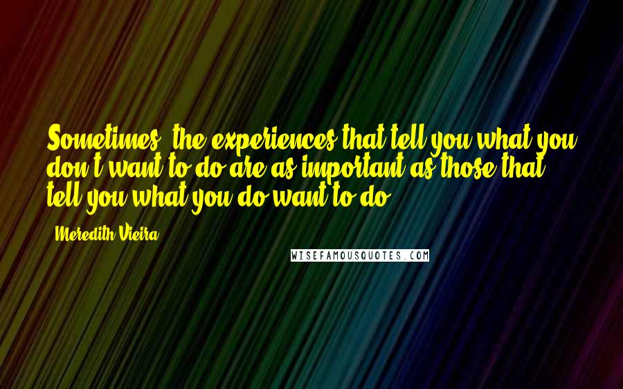 Meredith Vieira Quotes: Sometimes, the experiences that tell you what you don't want to do are as important as those that tell you what you do want to do.