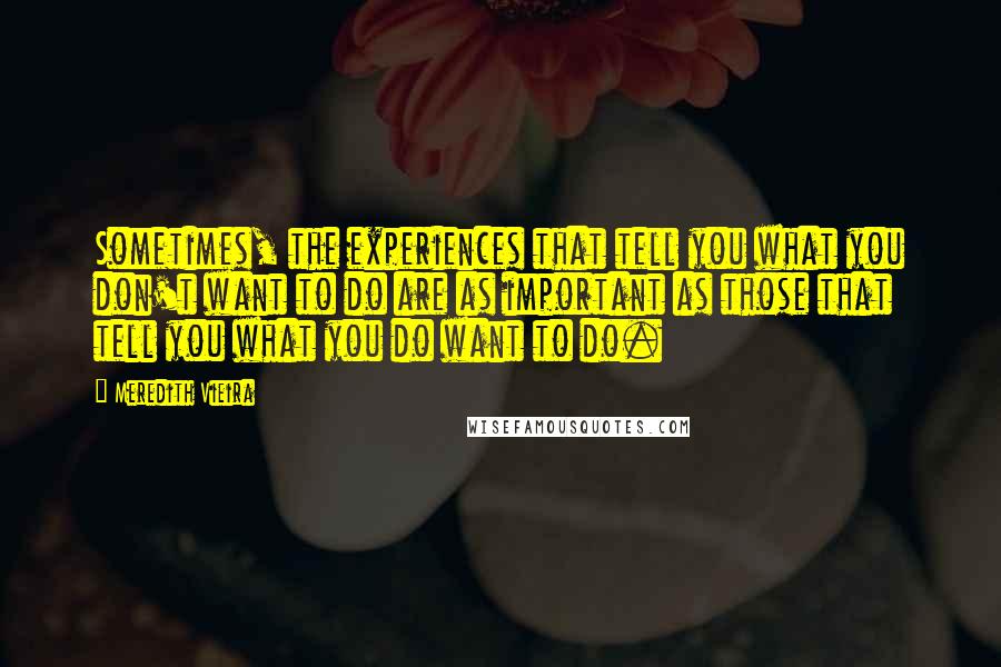 Meredith Vieira Quotes: Sometimes, the experiences that tell you what you don't want to do are as important as those that tell you what you do want to do.