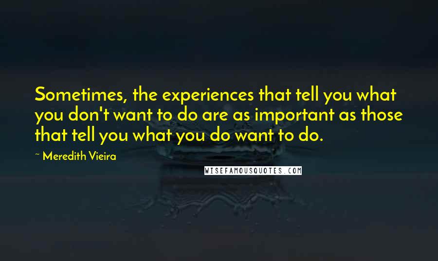 Meredith Vieira Quotes: Sometimes, the experiences that tell you what you don't want to do are as important as those that tell you what you do want to do.