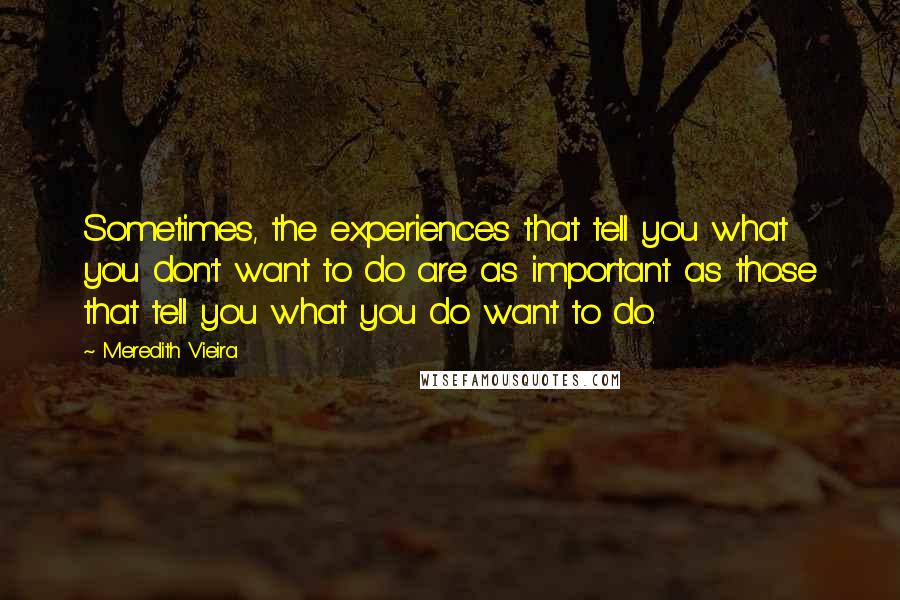 Meredith Vieira Quotes: Sometimes, the experiences that tell you what you don't want to do are as important as those that tell you what you do want to do.