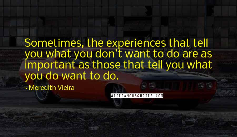 Meredith Vieira Quotes: Sometimes, the experiences that tell you what you don't want to do are as important as those that tell you what you do want to do.