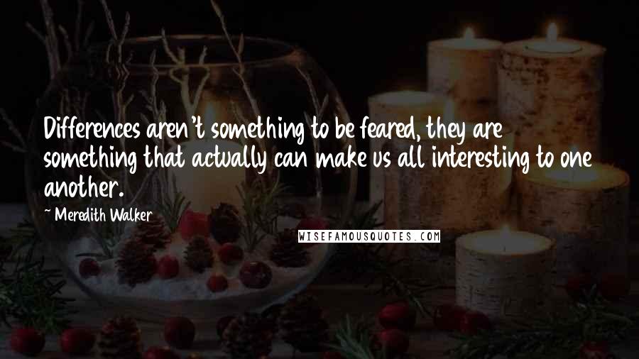 Meredith Walker Quotes: Differences aren't something to be feared, they are something that actually can make us all interesting to one another.