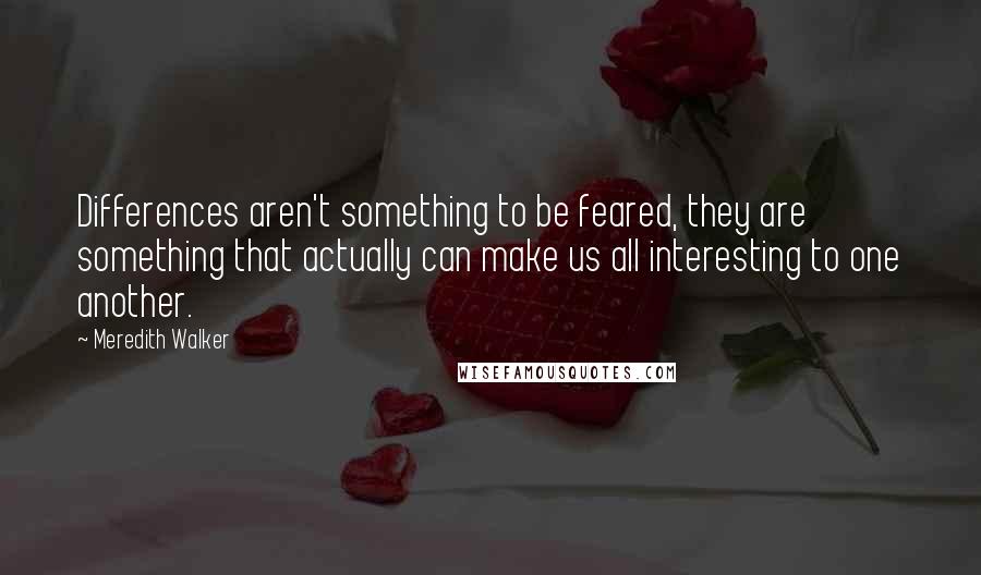 Meredith Walker Quotes: Differences aren't something to be feared, they are something that actually can make us all interesting to one another.