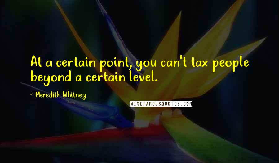 Meredith Whitney Quotes: At a certain point, you can't tax people beyond a certain level.