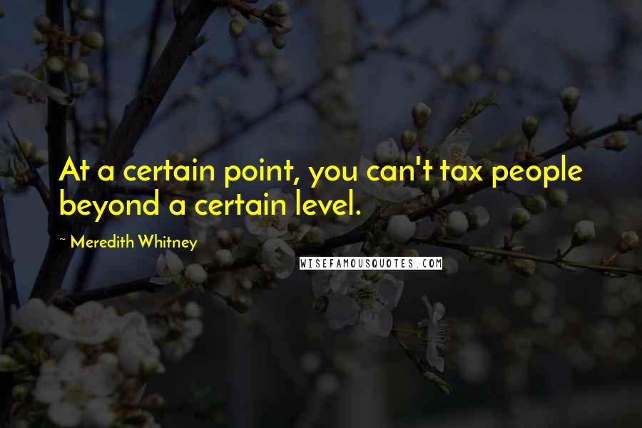 Meredith Whitney Quotes: At a certain point, you can't tax people beyond a certain level.