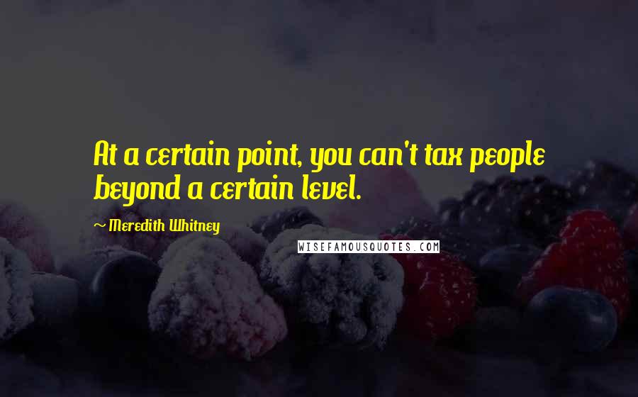 Meredith Whitney Quotes: At a certain point, you can't tax people beyond a certain level.