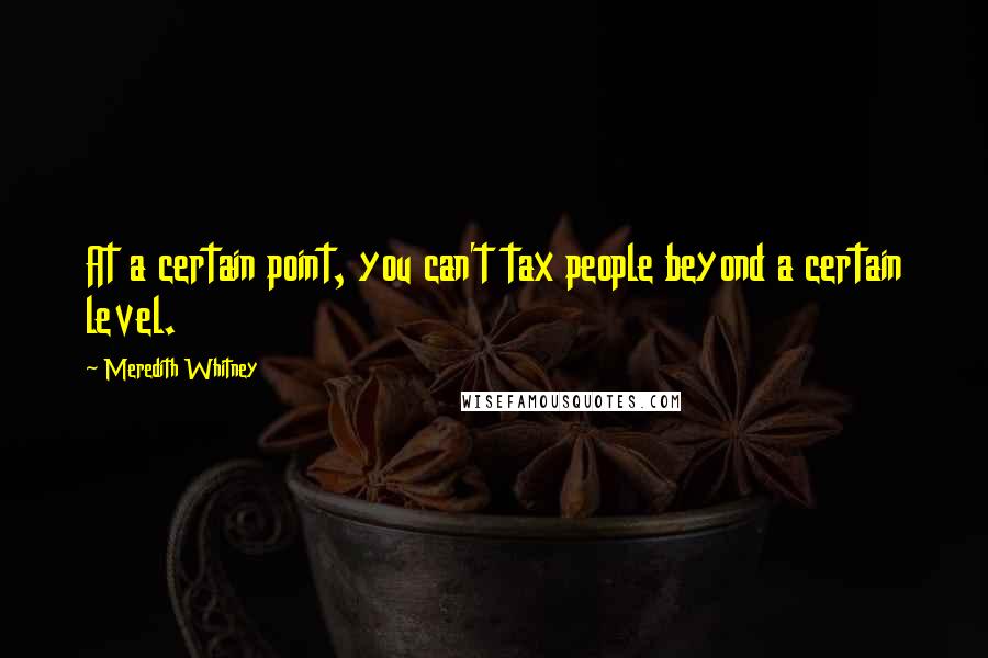 Meredith Whitney Quotes: At a certain point, you can't tax people beyond a certain level.