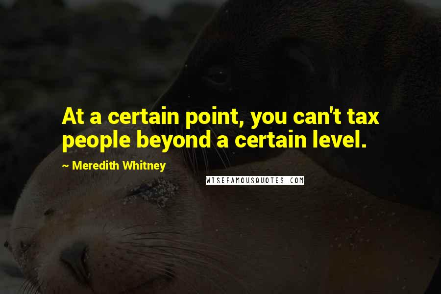 Meredith Whitney Quotes: At a certain point, you can't tax people beyond a certain level.