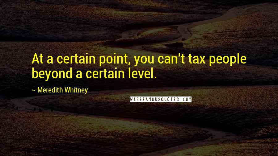 Meredith Whitney Quotes: At a certain point, you can't tax people beyond a certain level.