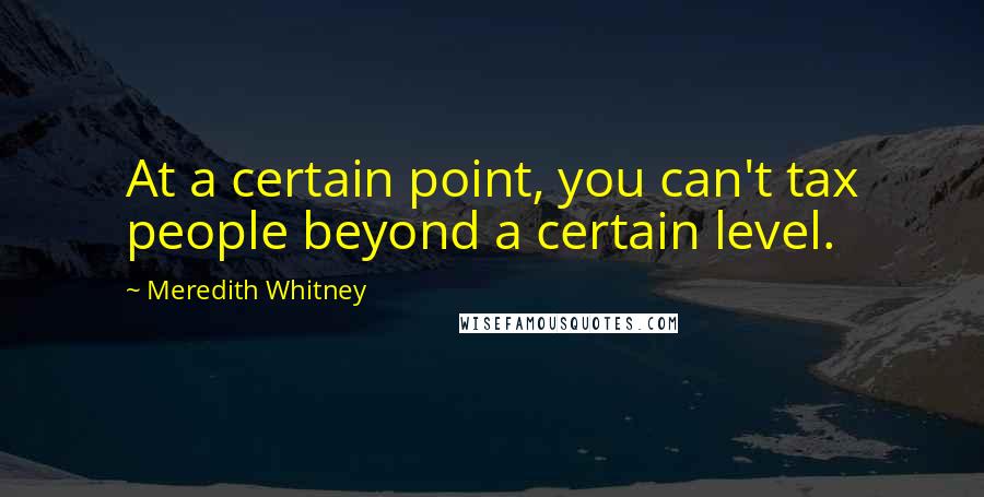 Meredith Whitney Quotes: At a certain point, you can't tax people beyond a certain level.