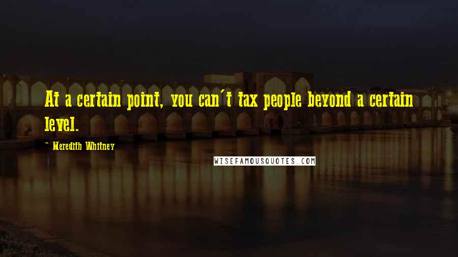 Meredith Whitney Quotes: At a certain point, you can't tax people beyond a certain level.