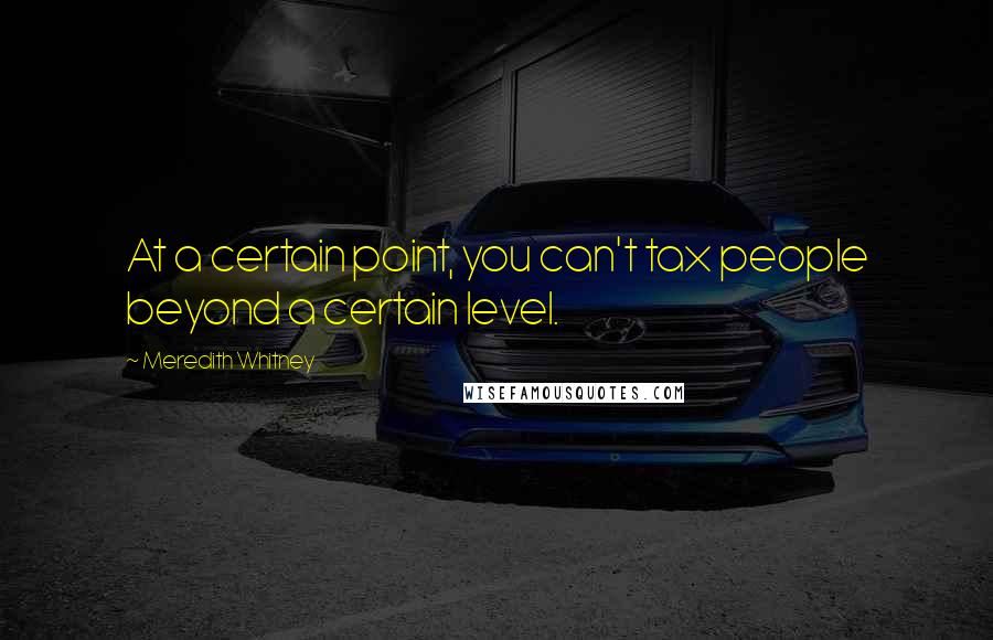 Meredith Whitney Quotes: At a certain point, you can't tax people beyond a certain level.