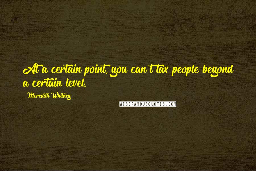 Meredith Whitney Quotes: At a certain point, you can't tax people beyond a certain level.