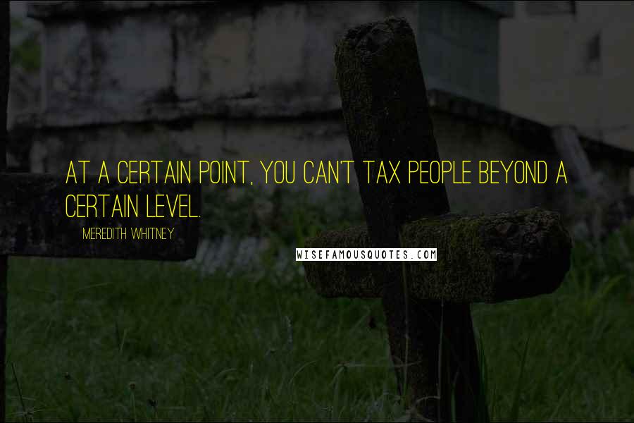 Meredith Whitney Quotes: At a certain point, you can't tax people beyond a certain level.