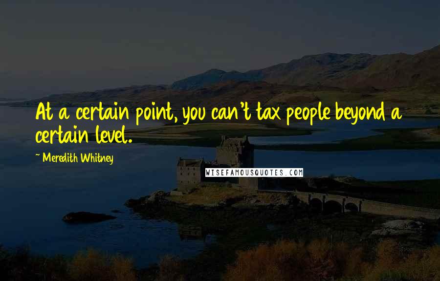 Meredith Whitney Quotes: At a certain point, you can't tax people beyond a certain level.