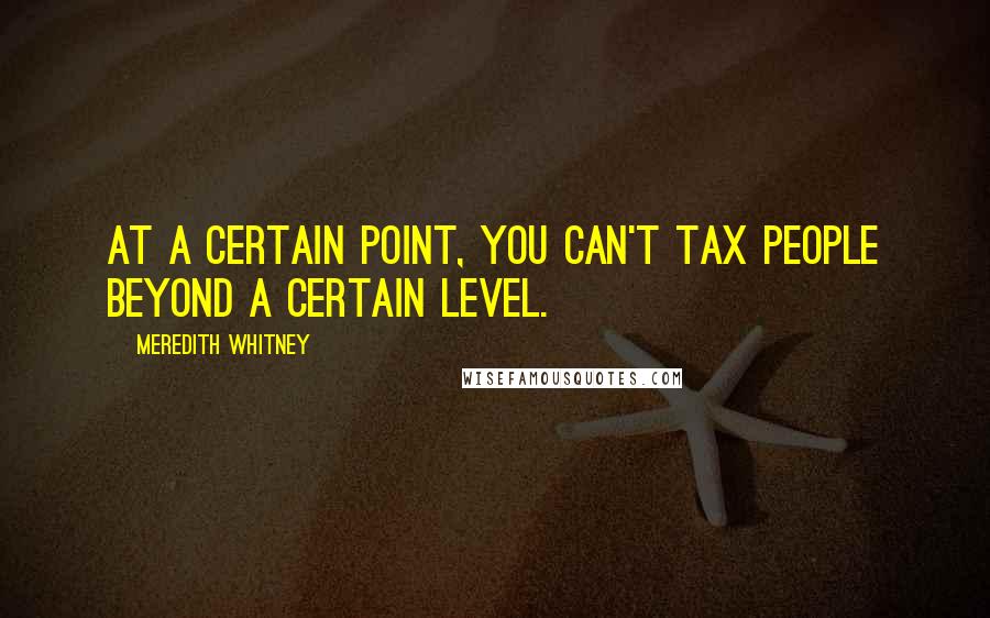 Meredith Whitney Quotes: At a certain point, you can't tax people beyond a certain level.