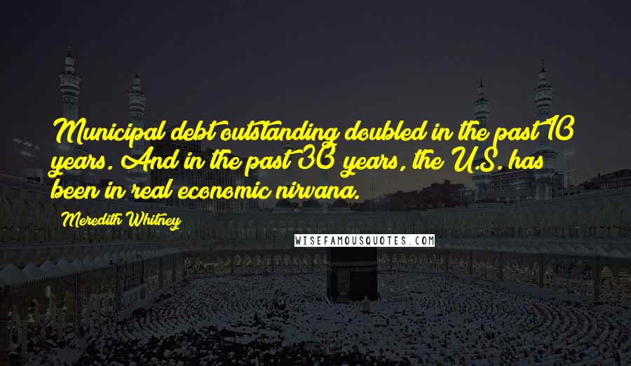 Meredith Whitney Quotes: Municipal debt outstanding doubled in the past 10 years. And in the past 30 years, the U.S. has been in real economic nirvana.