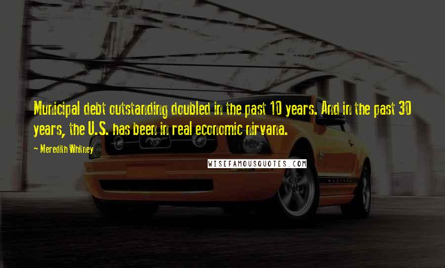 Meredith Whitney Quotes: Municipal debt outstanding doubled in the past 10 years. And in the past 30 years, the U.S. has been in real economic nirvana.
