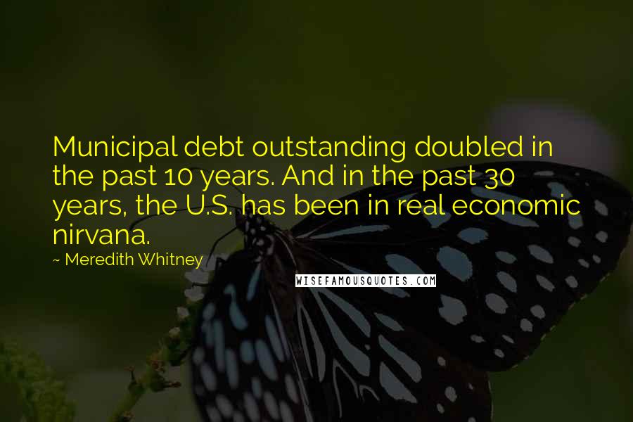 Meredith Whitney Quotes: Municipal debt outstanding doubled in the past 10 years. And in the past 30 years, the U.S. has been in real economic nirvana.