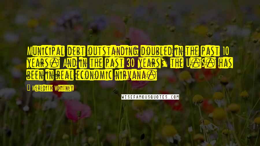 Meredith Whitney Quotes: Municipal debt outstanding doubled in the past 10 years. And in the past 30 years, the U.S. has been in real economic nirvana.