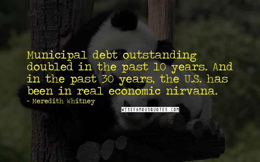 Meredith Whitney Quotes: Municipal debt outstanding doubled in the past 10 years. And in the past 30 years, the U.S. has been in real economic nirvana.