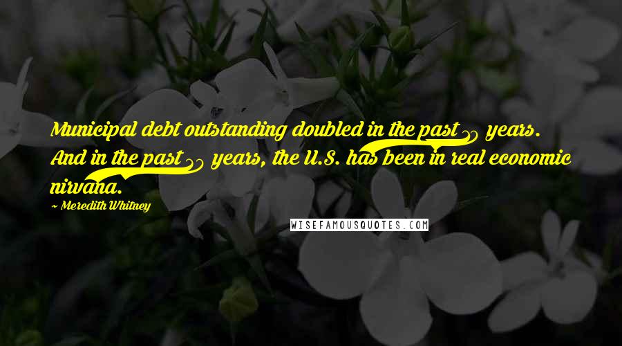 Meredith Whitney Quotes: Municipal debt outstanding doubled in the past 10 years. And in the past 30 years, the U.S. has been in real economic nirvana.