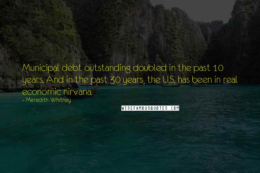 Meredith Whitney Quotes: Municipal debt outstanding doubled in the past 10 years. And in the past 30 years, the U.S. has been in real economic nirvana.