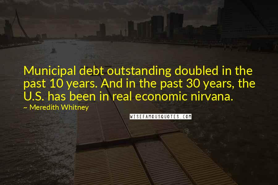 Meredith Whitney Quotes: Municipal debt outstanding doubled in the past 10 years. And in the past 30 years, the U.S. has been in real economic nirvana.