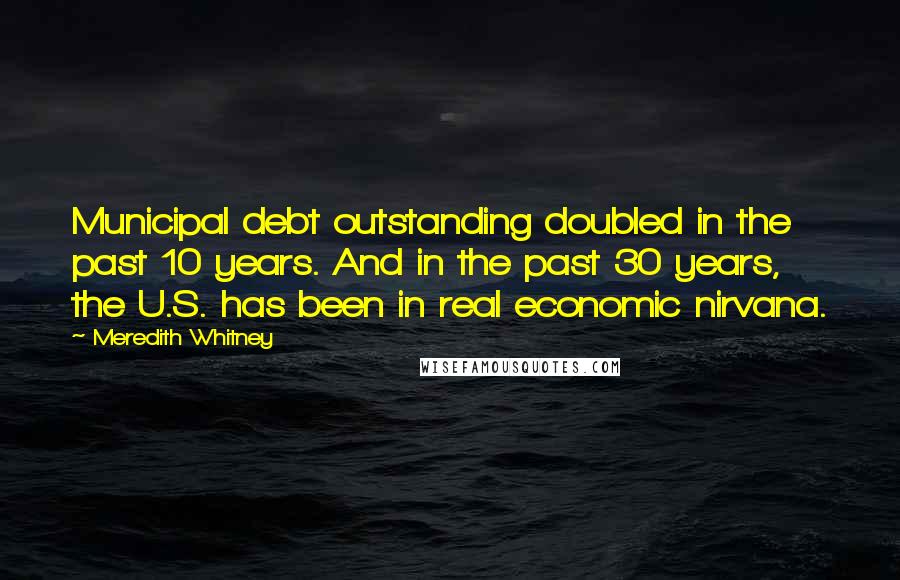 Meredith Whitney Quotes: Municipal debt outstanding doubled in the past 10 years. And in the past 30 years, the U.S. has been in real economic nirvana.