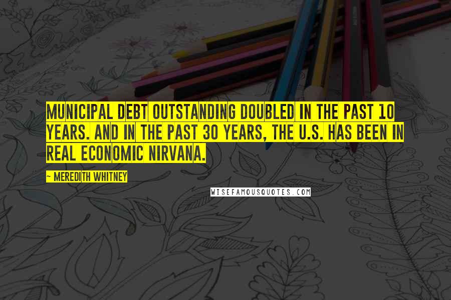 Meredith Whitney Quotes: Municipal debt outstanding doubled in the past 10 years. And in the past 30 years, the U.S. has been in real economic nirvana.