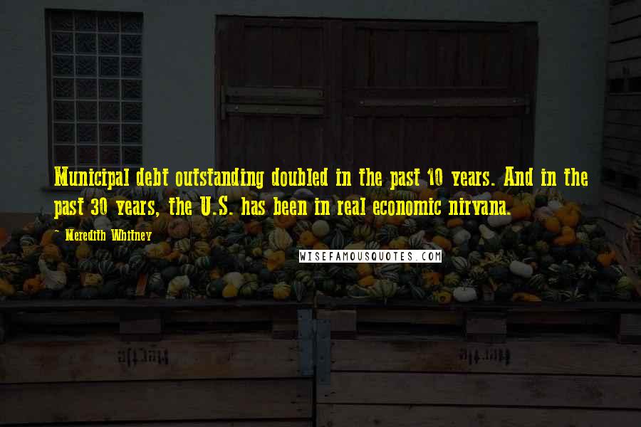 Meredith Whitney Quotes: Municipal debt outstanding doubled in the past 10 years. And in the past 30 years, the U.S. has been in real economic nirvana.