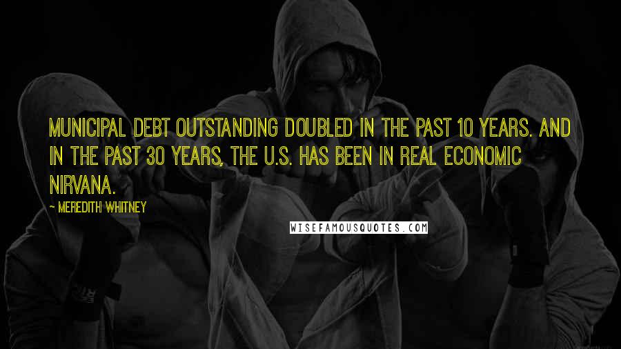 Meredith Whitney Quotes: Municipal debt outstanding doubled in the past 10 years. And in the past 30 years, the U.S. has been in real economic nirvana.