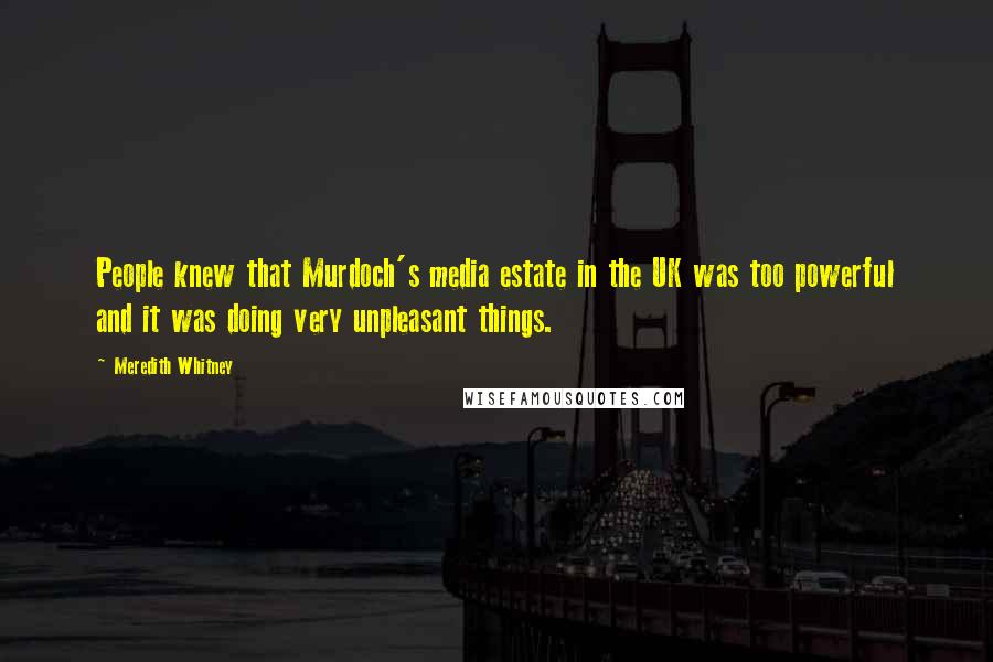 Meredith Whitney Quotes: People knew that Murdoch's media estate in the UK was too powerful and it was doing very unpleasant things.