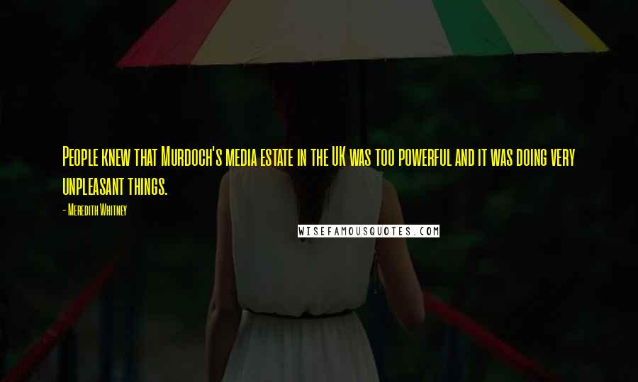 Meredith Whitney Quotes: People knew that Murdoch's media estate in the UK was too powerful and it was doing very unpleasant things.
