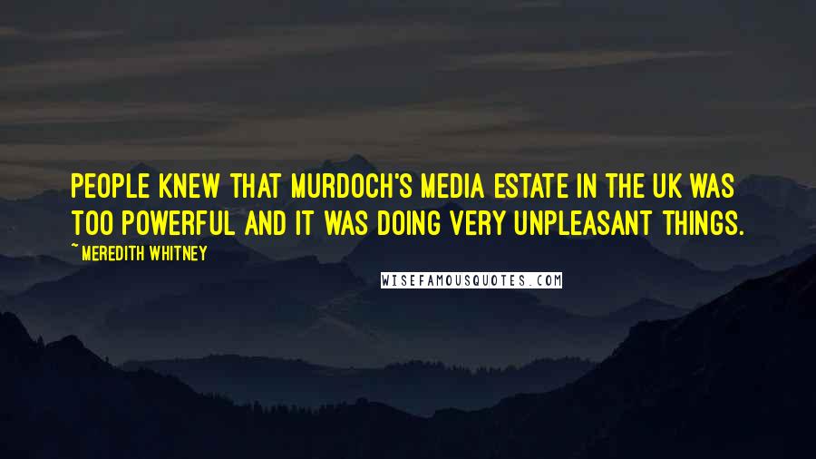 Meredith Whitney Quotes: People knew that Murdoch's media estate in the UK was too powerful and it was doing very unpleasant things.