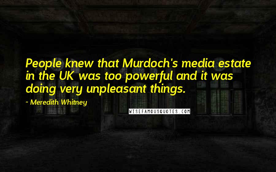 Meredith Whitney Quotes: People knew that Murdoch's media estate in the UK was too powerful and it was doing very unpleasant things.