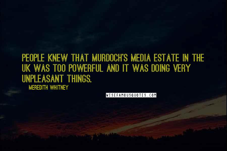 Meredith Whitney Quotes: People knew that Murdoch's media estate in the UK was too powerful and it was doing very unpleasant things.