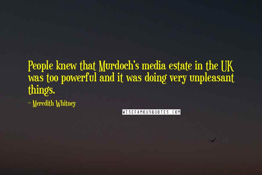 Meredith Whitney Quotes: People knew that Murdoch's media estate in the UK was too powerful and it was doing very unpleasant things.