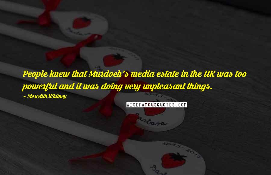 Meredith Whitney Quotes: People knew that Murdoch's media estate in the UK was too powerful and it was doing very unpleasant things.