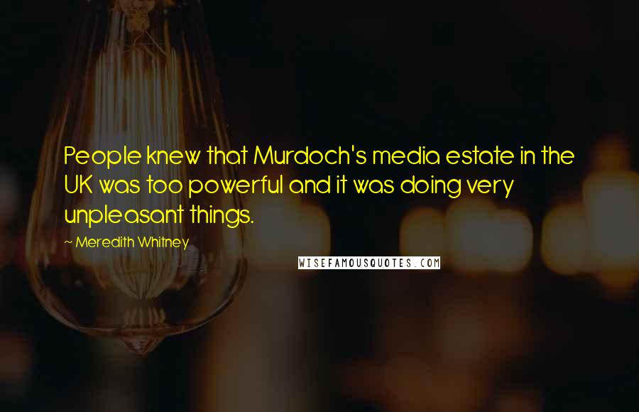 Meredith Whitney Quotes: People knew that Murdoch's media estate in the UK was too powerful and it was doing very unpleasant things.