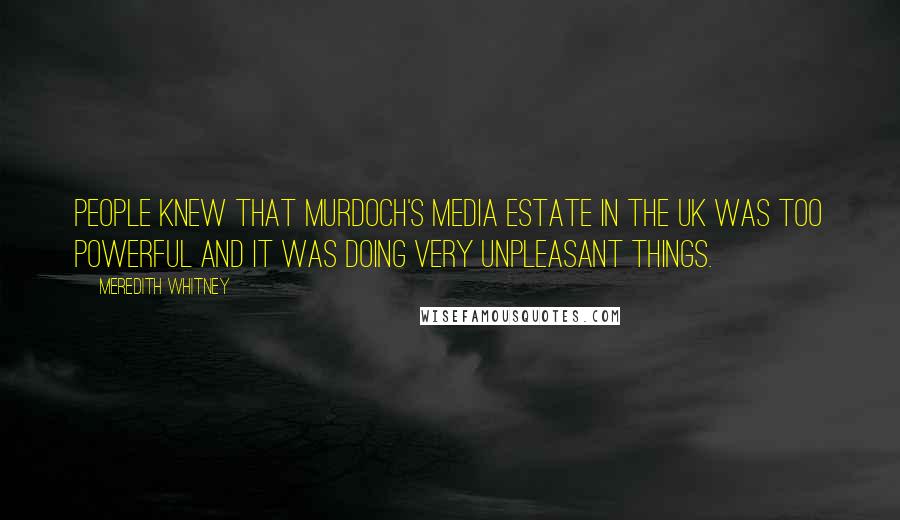 Meredith Whitney Quotes: People knew that Murdoch's media estate in the UK was too powerful and it was doing very unpleasant things.