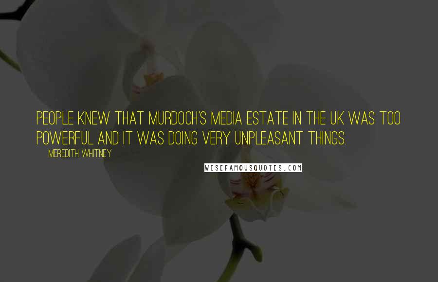 Meredith Whitney Quotes: People knew that Murdoch's media estate in the UK was too powerful and it was doing very unpleasant things.