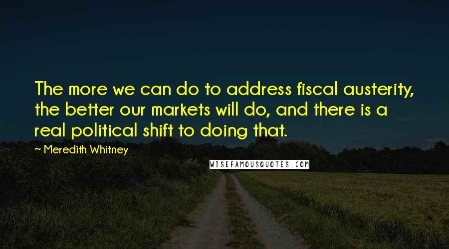 Meredith Whitney Quotes: The more we can do to address fiscal austerity, the better our markets will do, and there is a real political shift to doing that.