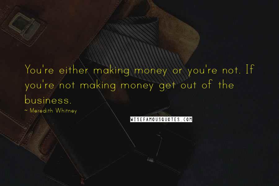 Meredith Whitney Quotes: You're either making money or you're not. If you're not making money get out of the business.