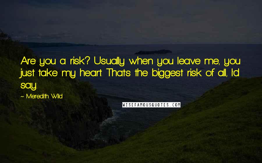 Meredith Wild Quotes: Are you a risk? Usually when you leave me, you just take my heart. That's the biggest risk of all, I'd say.