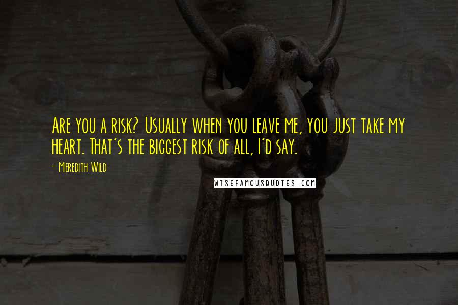 Meredith Wild Quotes: Are you a risk? Usually when you leave me, you just take my heart. That's the biggest risk of all, I'd say.