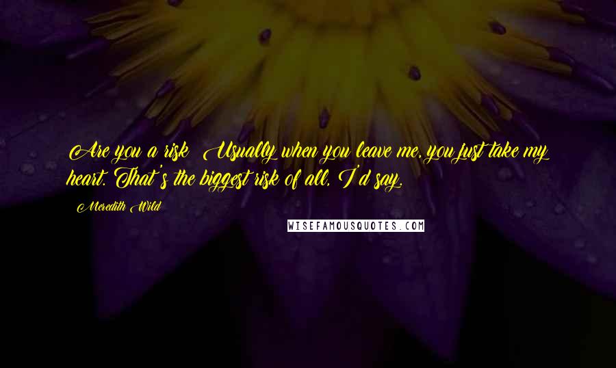 Meredith Wild Quotes: Are you a risk? Usually when you leave me, you just take my heart. That's the biggest risk of all, I'd say.