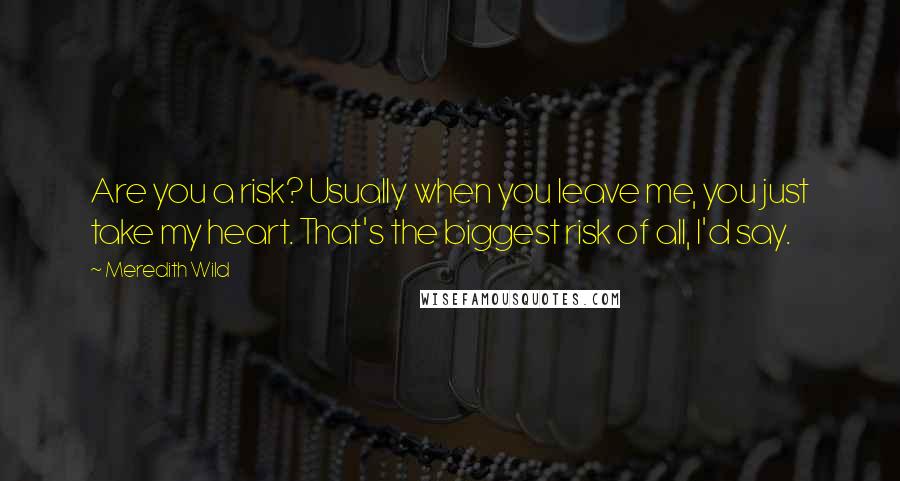 Meredith Wild Quotes: Are you a risk? Usually when you leave me, you just take my heart. That's the biggest risk of all, I'd say.