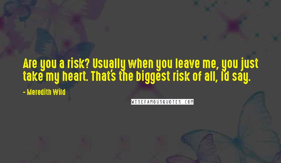 Meredith Wild Quotes: Are you a risk? Usually when you leave me, you just take my heart. That's the biggest risk of all, I'd say.