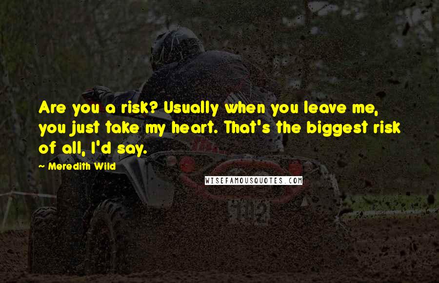 Meredith Wild Quotes: Are you a risk? Usually when you leave me, you just take my heart. That's the biggest risk of all, I'd say.